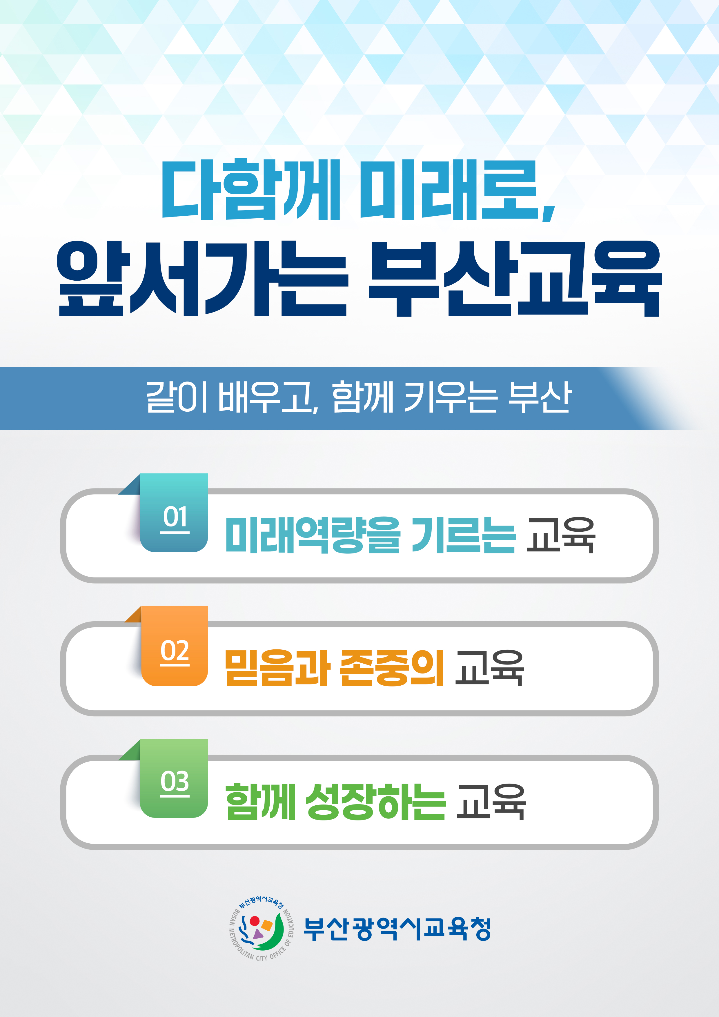다함께 미래로, 앞서가는 부산교육 같이 배우고, 함께 키우는 부산 01 미래역량을 기르는 교육 02 믿음과 존중의 교육 03 함께 성장하는 교육 부산광역시 교육청