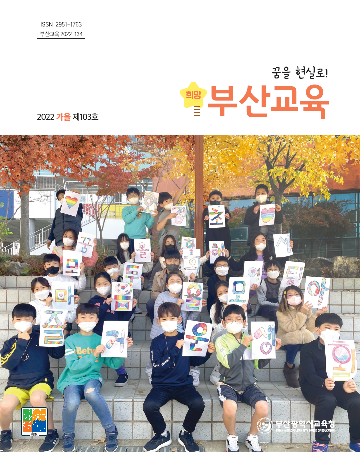 ISSN 2951-1763 부산교육 2022-134 꿈을 현실로! 희망 부산교육 2022 가을 제103호 ♥화정초♥ 꿈을향해서 모두 화이팅 마음을 모아 즐거운 생활 부산광역시교육청 BUSAN METROPOLITAN CITY OFFICE OF EDUCATION